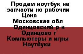 Продам ноутбук на запчасти но рабочий › Цена ­ 1 800 - Московская обл., Одинцовский р-н, Одинцово г. Компьютеры и игры » Ноутбуки   